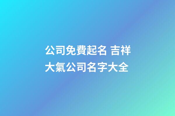 公司免費起名 吉祥大氣公司名字大全-第1張-公司起名-玄機派